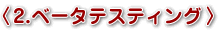 2.ベータテスティング